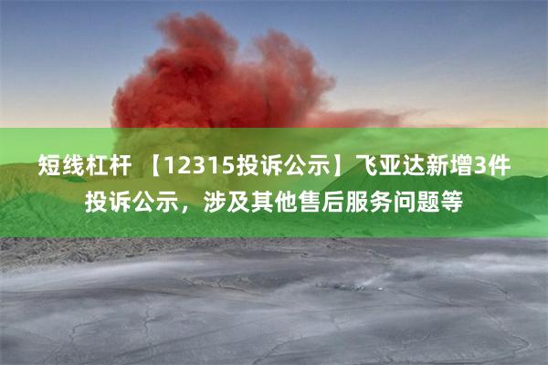 短线杠杆 【12315投诉公示】飞亚达新增3件投诉公示，涉及其他售后服务问题等