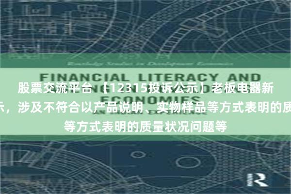 股票交流平台 【12315投诉公示】老板电器新增5件投诉公示，涉及不符合以产品说明、实物样品等方式表明的质量状况问题等