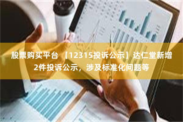 股票购买平台 【12315投诉公示】达仁堂新增2件投诉公示，涉及标准化问题等