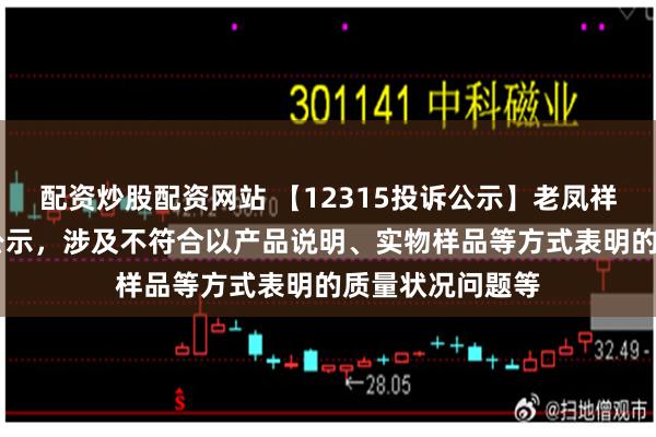 配资炒股配资网站 【12315投诉公示】老凤祥新增31件投诉公示，涉及不符合以产品说明、实物样品等方式表明的质量状况问题等