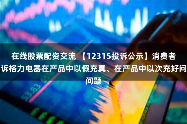 在线股票配资交流 【12315投诉公示】消费者投诉格力电器在产品中以假充真、在产品中以次充好问题