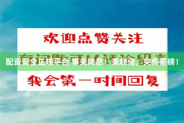 配资安全正规平台 事关降息！美联储，突传重磅！