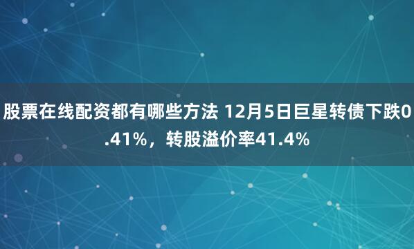 股票在线配资都有哪些方法 12月5日巨星转债下跌0.41%，转股溢价率41.4%