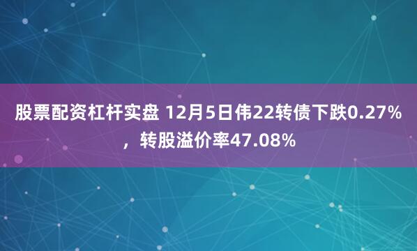 股票配资杠杆实盘 12月5日伟22转债下跌0.27%，转股溢价率47.08%