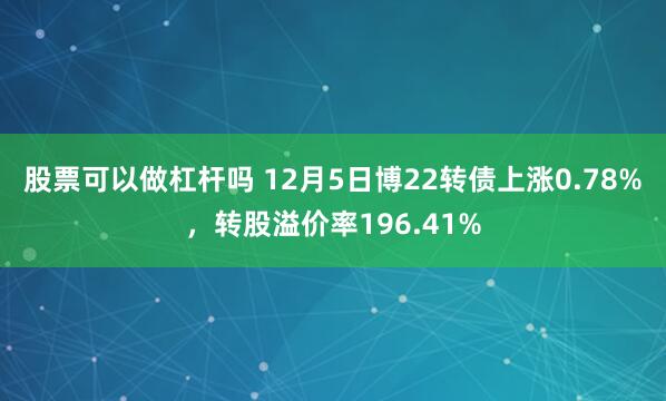 股票可以做杠杆吗 12月5日博22转债上涨0.78%，转股溢价率196.41%