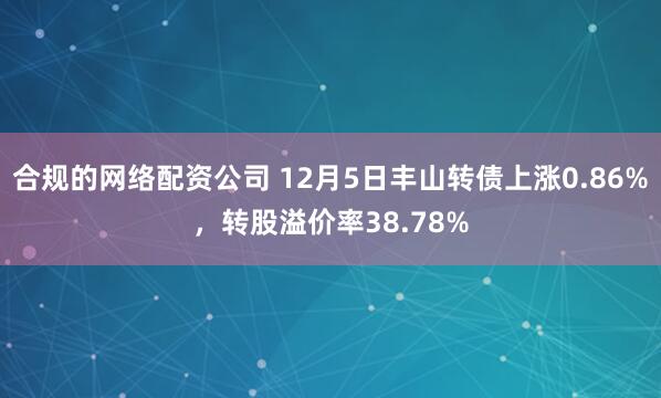 合规的网络配资公司 12月5日丰山转债上涨0.86%，转股溢价率38.78%