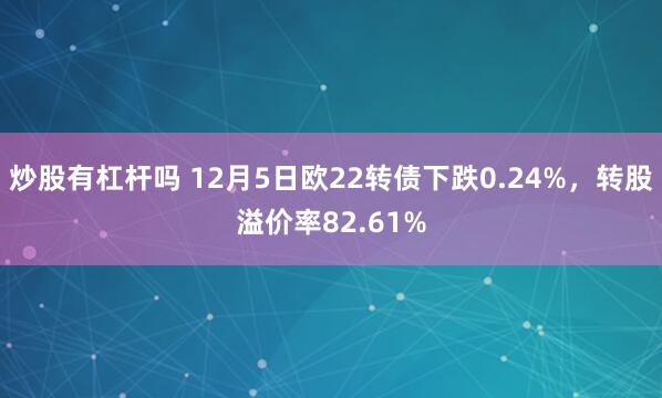 炒股有杠杆吗 12月5日欧22转债下跌0.24%，转股溢价率82.61%