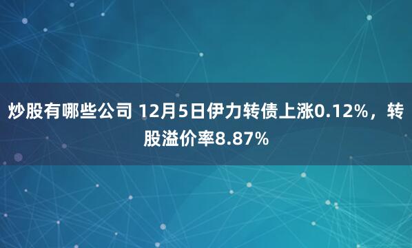 炒股有哪些公司 12月5日伊力转债上涨0.12%，转股溢价率8.87%