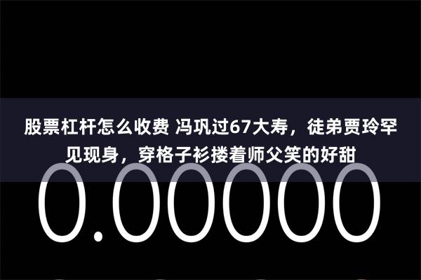 股票杠杆怎么收费 冯巩过67大寿，徒弟贾玲罕见现身，穿格子衫搂着师父笑的好甜