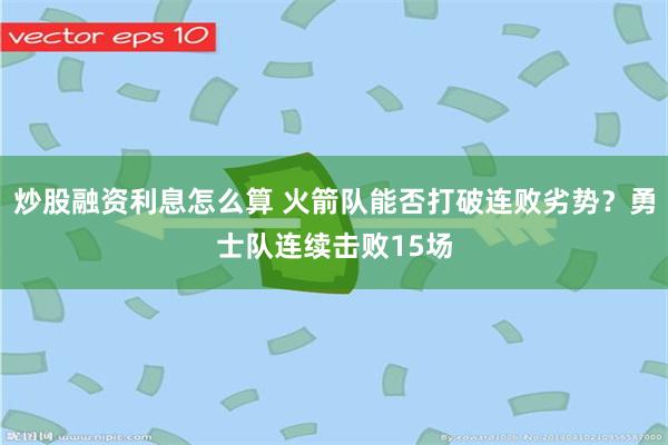 炒股融资利息怎么算 火箭队能否打破连败劣势？勇士队连续击败15场