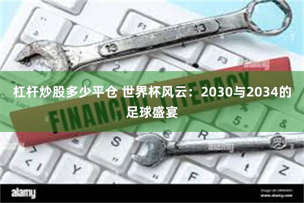 杠杆炒股多少平仓 世界杯风云：2030与2034的足球盛宴