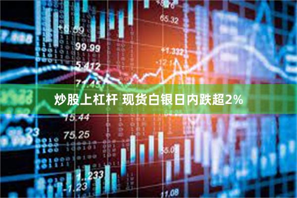 炒股上杠杆 现货白银日内跌超2%