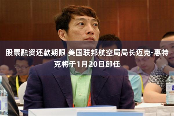 股票融资还款期限 美国联邦航空局局长迈克·惠特克将于1月20日卸任