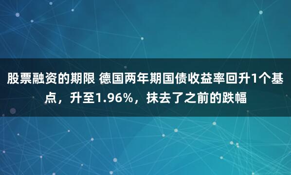 股票融资的期限 德国两年期国债收益率回升1个基点，升至1.96%，抹去了之前的跌幅