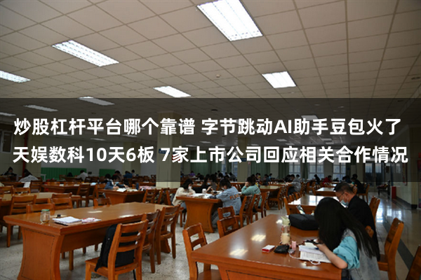 炒股杠杆平台哪个靠谱 字节跳动AI助手豆包火了 天娱数科10天6板 7家上市公司回应相关合作情况