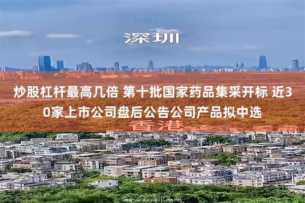 炒股杠杆最高几倍 第十批国家药品集采开标 近30家上市公司盘后公告公司产品拟中选