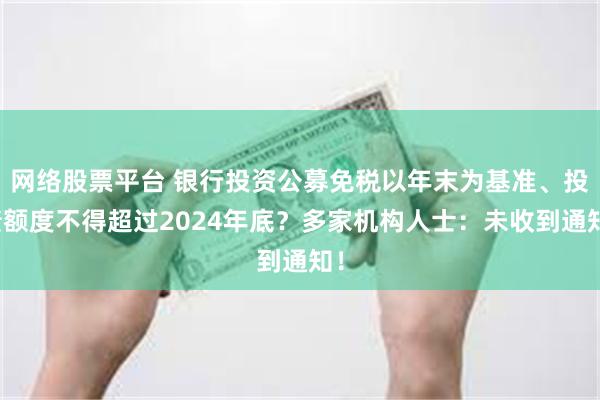 网络股票平台 银行投资公募免税以年末为基准、投债额度不得超过2024年底？多家机构人士：未收到通知！