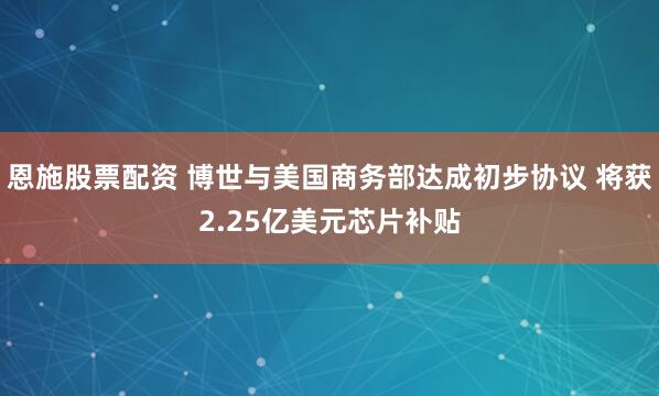 恩施股票配资 博世与美国商务部达成初步协议 将获2.25亿美元芯片补贴