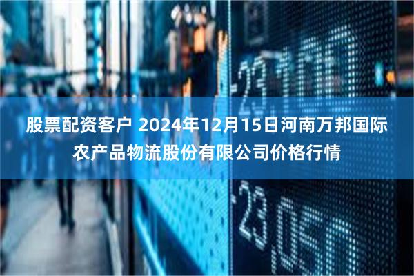 股票配资客户 2024年12月15日河南万邦国际农产品物流股份有限公司价格行情