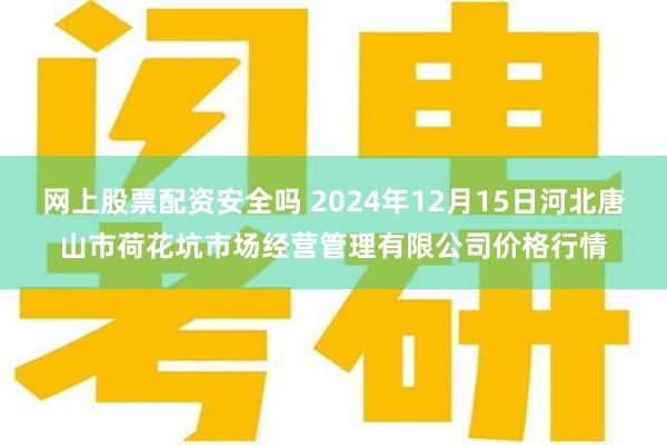 网上股票配资安全吗 2024年12月15日河北唐山市荷花坑市场经营管理有限公司价格行情