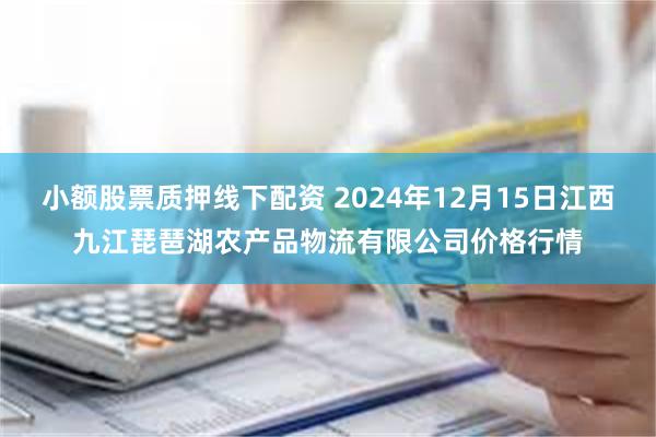 小额股票质押线下配资 2024年12月15日江西九江琵琶湖农产品物流有限公司价格行情