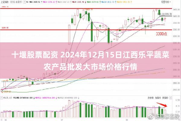 十堰股票配资 2024年12月15日江西乐平蔬菜农产品批发大市场价格行情