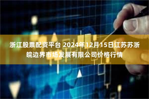 浙江股票配资平台 2024年12月15日江苏苏浙皖边界市场发展有限公司价格行情