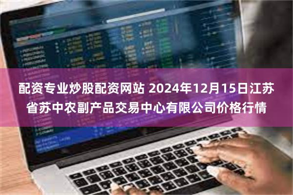 配资专业炒股配资网站 2024年12月15日江苏省苏中农副产品交易中心有限公司价格行情