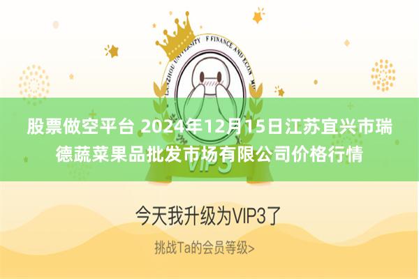 股票做空平台 2024年12月15日江苏宜兴市瑞德蔬菜果品批发市场有限公司价格行情