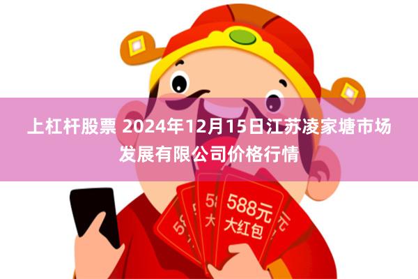 上杠杆股票 2024年12月15日江苏凌家塘市场发展有限公司价格行情