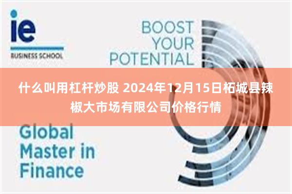 什么叫用杠杆炒股 2024年12月15日柘城县辣椒大市场有限公司价格行情