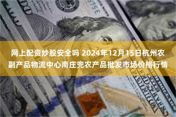 网上配资炒股安全吗 2024年12月15日杭州农副产品物流中心南庄兜农产品批发市场价格行情