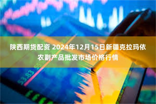 陕西期货配资 2024年12月15日新疆克拉玛依农副产品批发市场价格行情