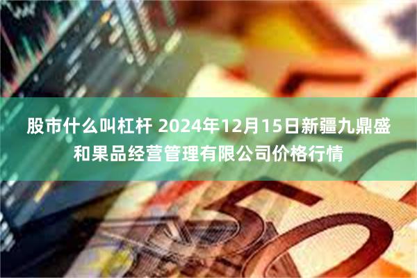 股市什么叫杠杆 2024年12月15日新疆九鼎盛和果品经营管理有限公司价格行情