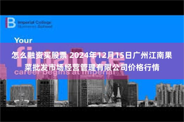 怎么融资买股票 2024年12月15日广州江南果菜批发市场经营管理有限公司价格行情