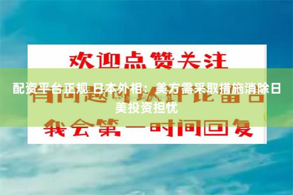 配资平台正规 日本外相：美方需采取措施消除日美投资担忧