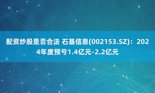 配资炒股是否合法 石基信息(002153.SZ)：2024年度预亏1.4亿元-2.2亿元