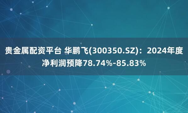 贵金属配资平台 华鹏飞(300350.SZ)：2024年度净利润预降78.74%-85.83%