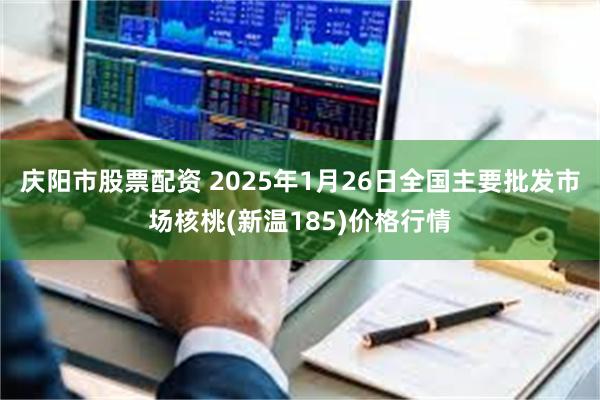 庆阳市股票配资 2025年1月26日全国主要批发市场核桃(新温185)价格行情