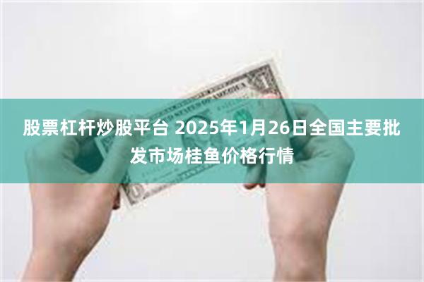 股票杠杆炒股平台 2025年1月26日全国主要批发市场桂鱼价格行情