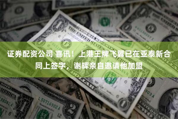 证券配资公司 喜讯！上港王牌飞翼已在亚泰新合同上签字，谢晖亲自邀请他加盟