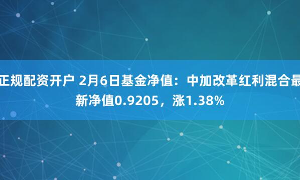 正规配资开户 2月6日基金净值：中加改革红利混合最新净值0.9205，涨1.38%