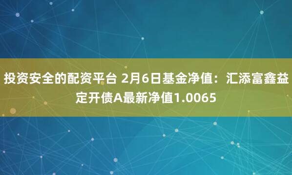 投资安全的配资平台 2月6日基金净值：汇添富鑫益定开债A最新净值1.0065