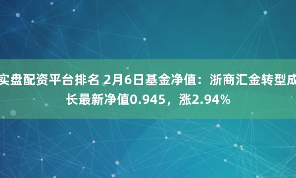 实盘配资平台排名 2月6日基金净值：浙商汇金转型成长最新净值0.945，涨2.94%