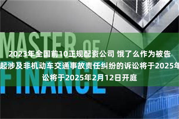 2023年全国前10正规配资公司 饿了么作为被告/被上诉人的1起涉及非机动车交通事故责任纠纷的诉讼将于2025年2月12日开庭