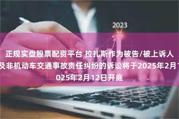 正规实盘股票配资平台 拉扎斯作为被告/被上诉人的1起涉及非机动车交通事故责任纠纷的诉讼将于2025年2月12日开庭