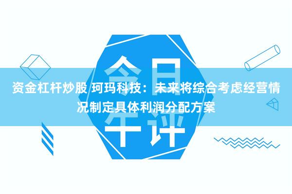 资金杠杆炒股 珂玛科技：未来将综合考虑经营情况制定具体利润分配方案