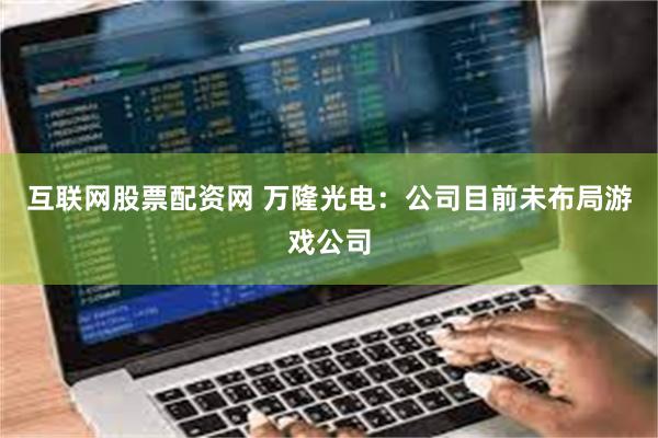 互联网股票配资网 万隆光电：公司目前未布局游戏公司