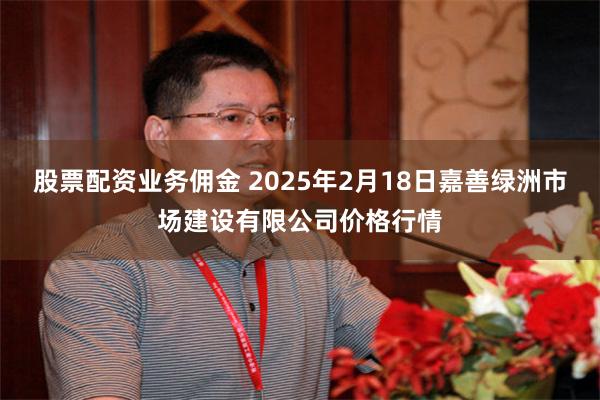 股票配资业务佣金 2025年2月18日嘉善绿洲市场建设有限公司价格行情