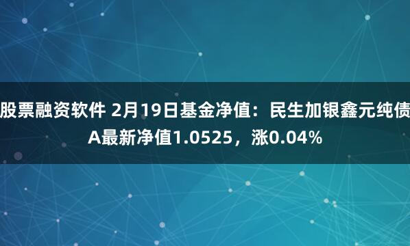 股票融资软件 2月19日基金净值：民生加银鑫元纯债A最新净值1.0525，涨0.04%